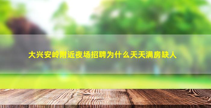 大兴安岭附近夜场招聘为什么天天满房缺人