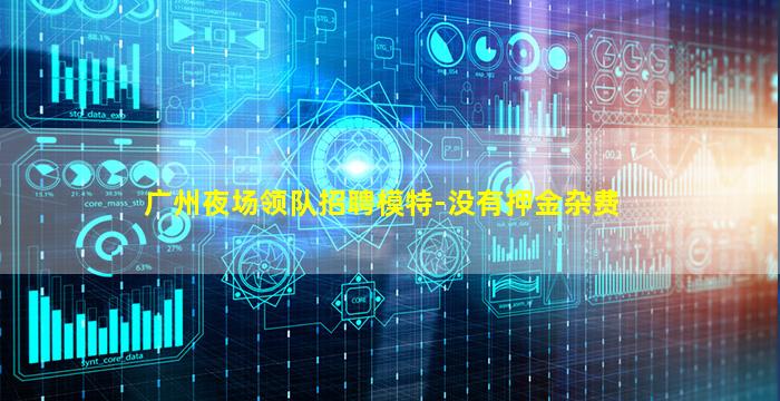 广州夜场领队招聘模特-没有押金杂费