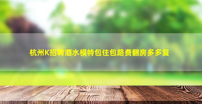 杭州K招聘酒水模特包住包路费翻房多多复