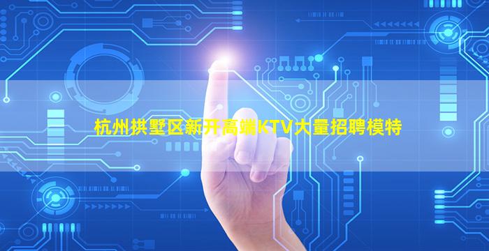 杭州拱墅区新开高端KTV大量招聘模特