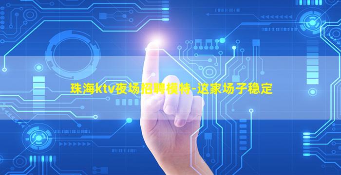 珠海ktv夜场招聘模特-这家场子稳定